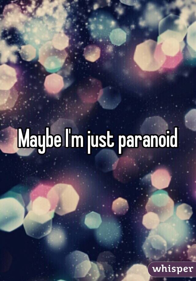 Maybe I'm just paranoid 