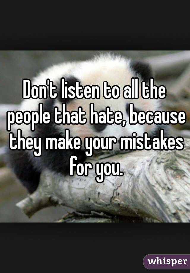 Don't listen to all the people that hate, because they make your mistakes for you.