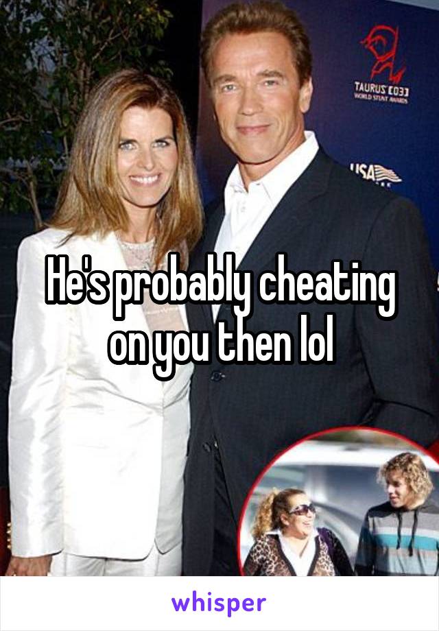 He's probably cheating on you then lol