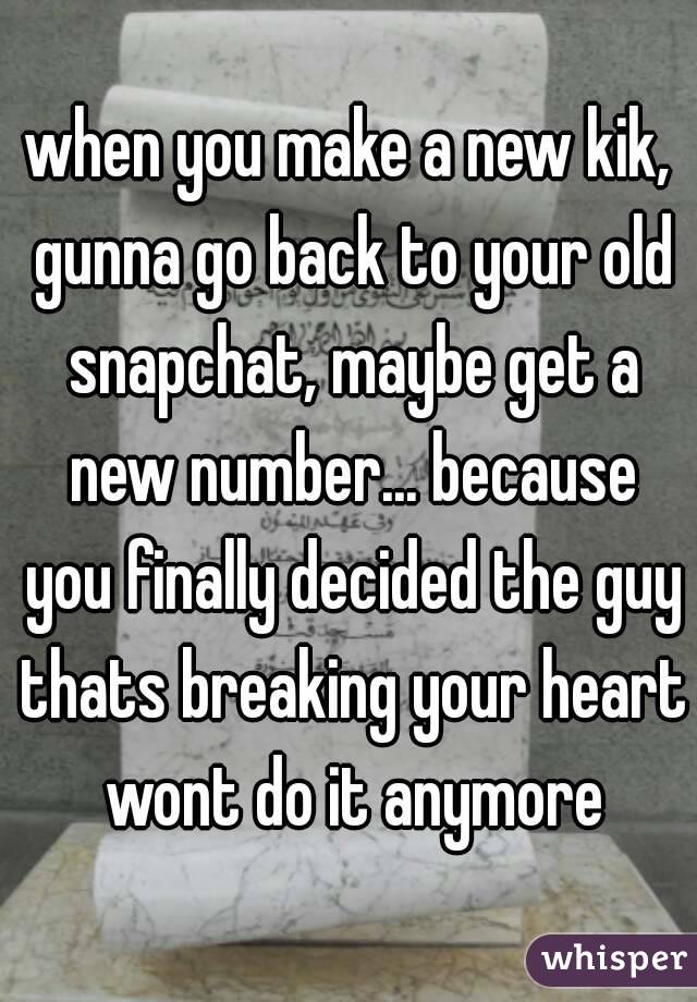 when you make a new kik, gunna go back to your old snapchat, maybe get a new number... because you finally decided the guy thats breaking your heart wont do it anymore