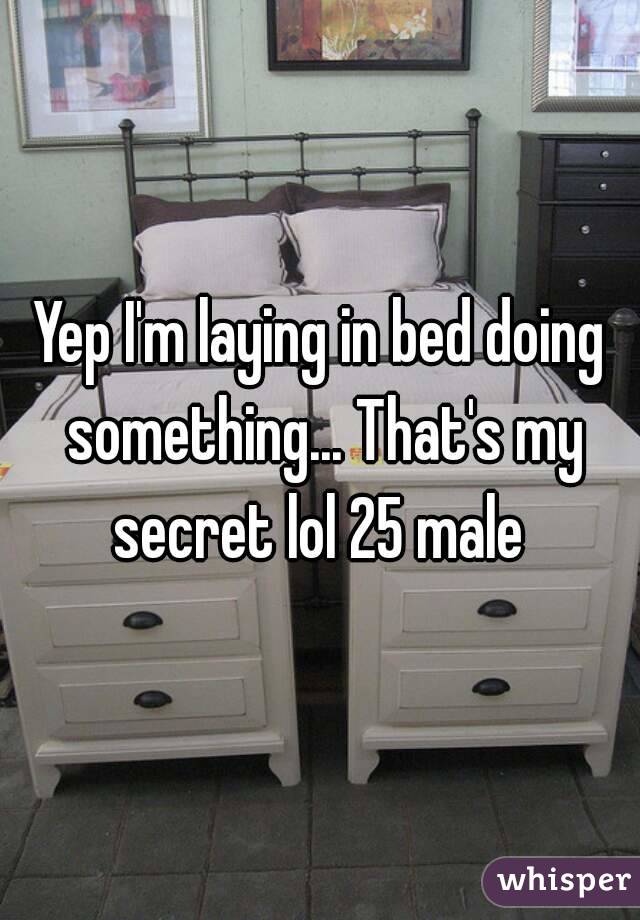 Yep I'm laying in bed doing something... That's my secret lol 25 male 