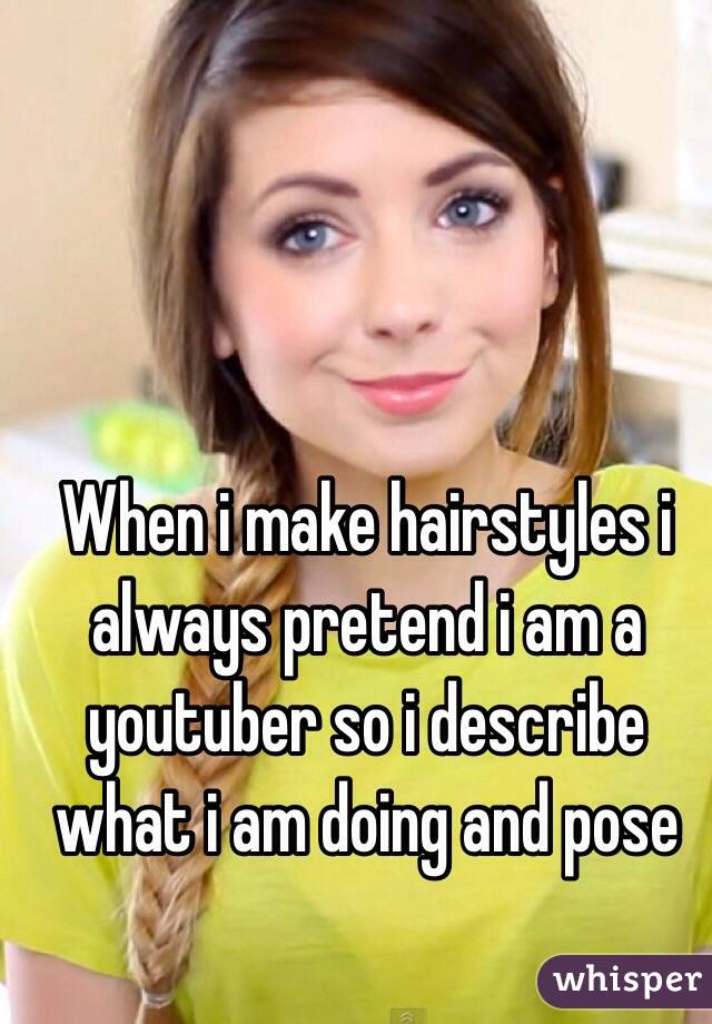 When i make hairstyles i always pretend i am a youtuber so i describe what i am doing and pose 