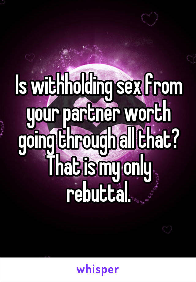 Is withholding sex from your partner worth going through all that? That is my only rebuttal.