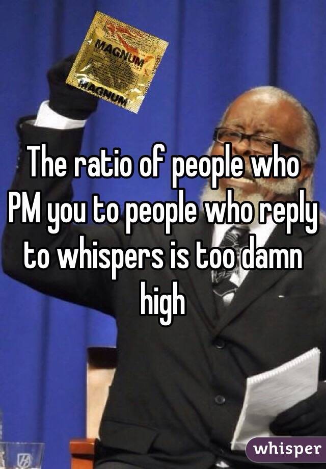The ratio of people who PM you to people who reply to whispers is too damn high