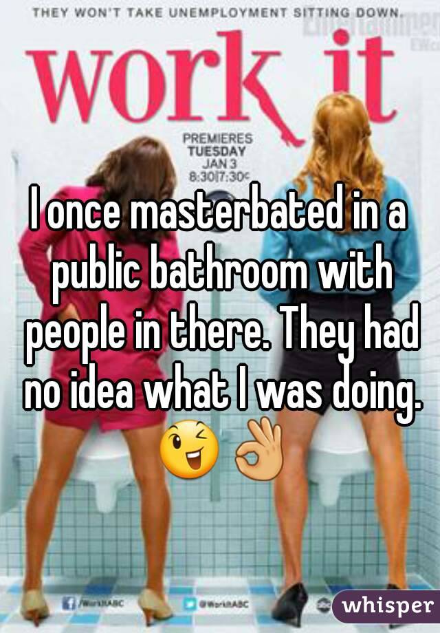 I once masterbated in a public bathroom with people in there. They had no idea what I was doing. 😉👌