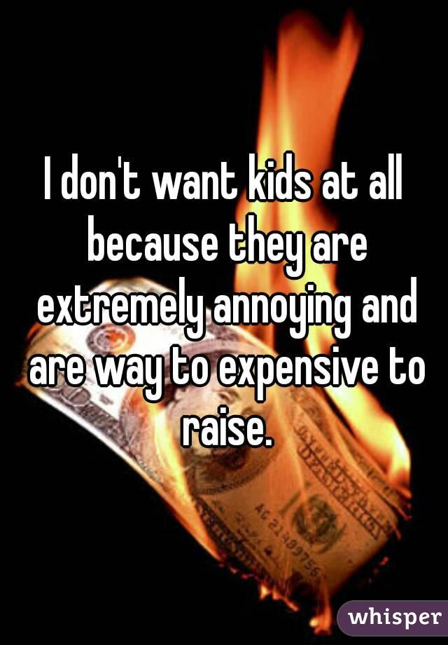 I don't want kids at all because they are extremely annoying and are way to expensive to raise.