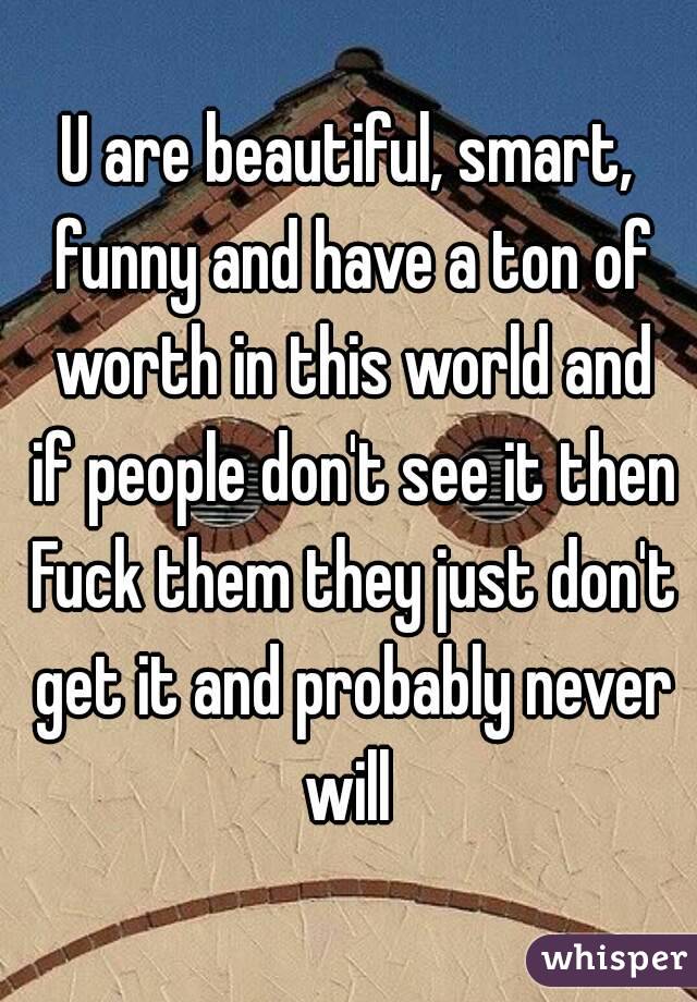 U are beautiful, smart, funny and have a ton of worth in this world and if people don't see it then Fuck them they just don't get it and probably never will 