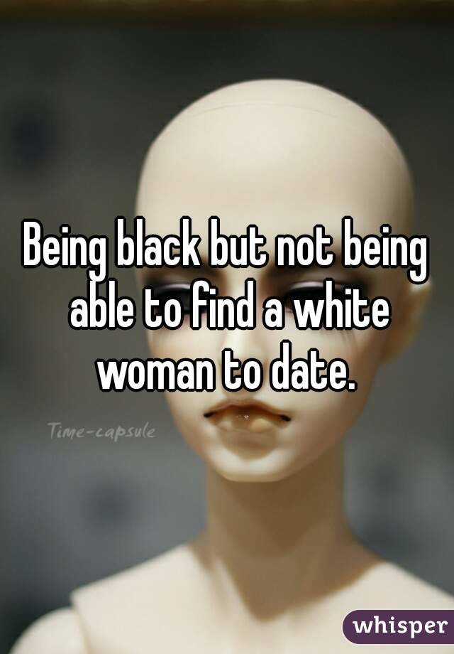 Being black but not being able to find a white woman to date. 