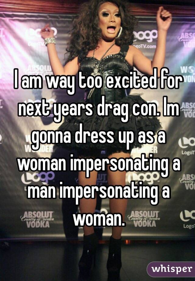 I am way too excited for next years drag con. Im gonna dress up as a woman impersonating a man impersonating a woman. 