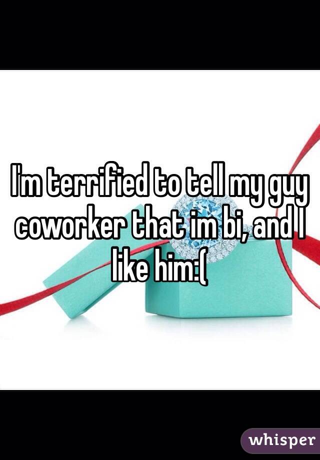 I'm terrified to tell my guy coworker that im bi, and I like him:( 