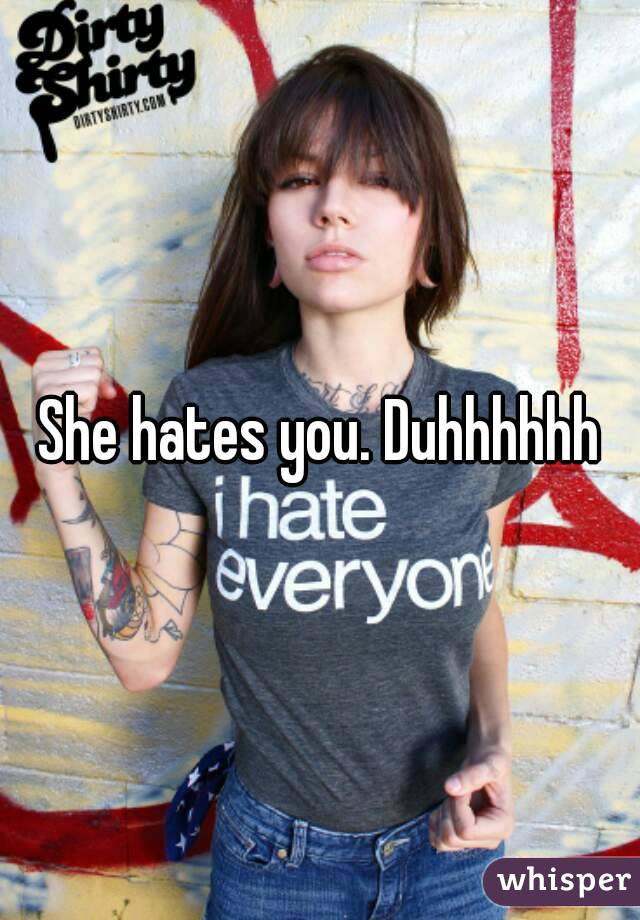 She hates you. Duhhhhhh