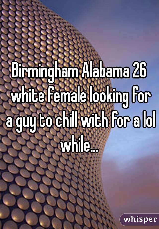 Birmingham Alabama 26 white female looking for a guy to chill with for a lol while... 
