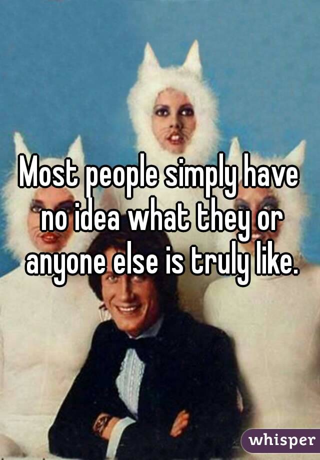 Most people simply have no idea what they or anyone else is truly like.