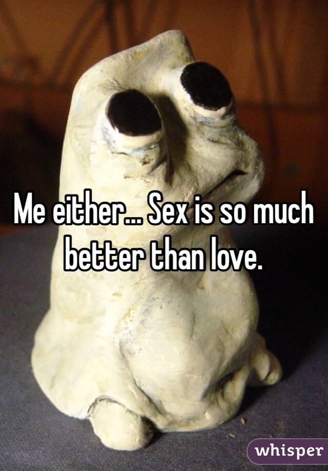 Me either... Sex is so much better than love. 