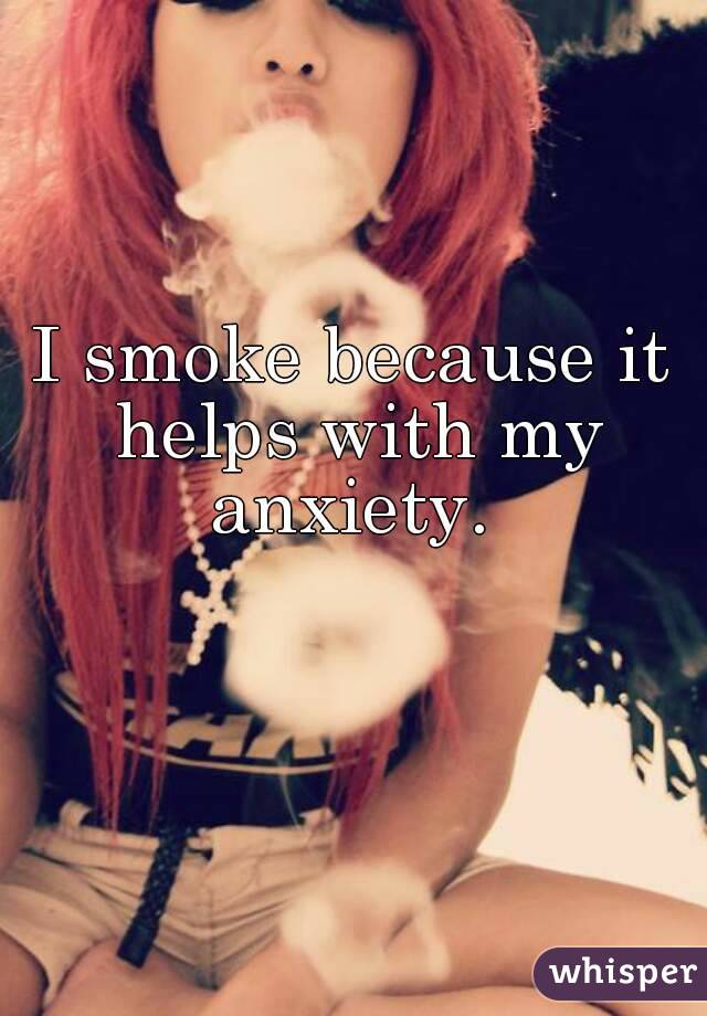 I smoke because it helps with my anxiety. 
