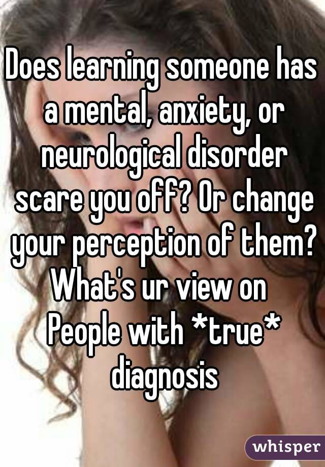 Does learning someone has a mental, anxiety, or neurological disorder scare you off? Or change your perception of them?
What's ur view on 
 People with *true* diagnosis