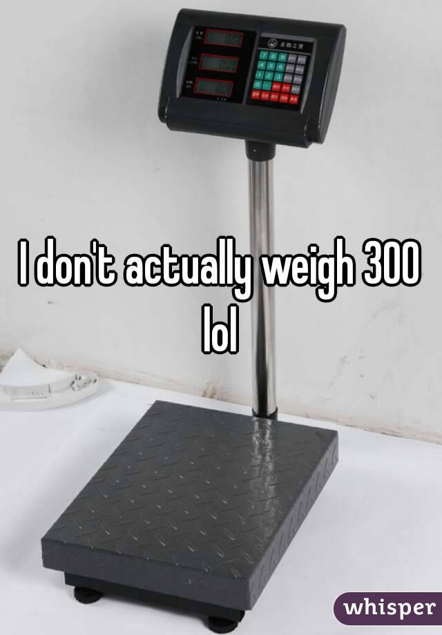 I don't actually weigh 300 lol 