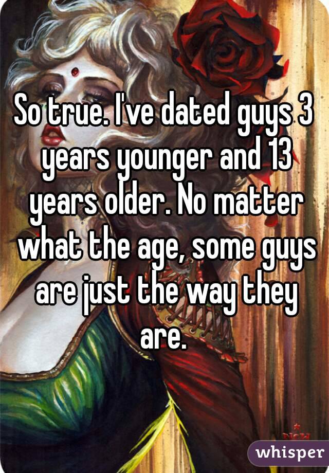 So true. I've dated guys 3 years younger and 13 years older. No matter what the age, some guys are just the way they are. 