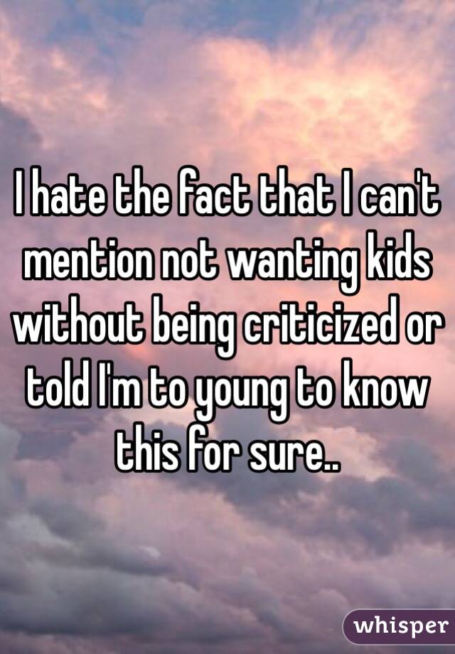 I hate the fact that I can't mention not wanting kids without being criticized or told I'm to young to know this for sure.. 