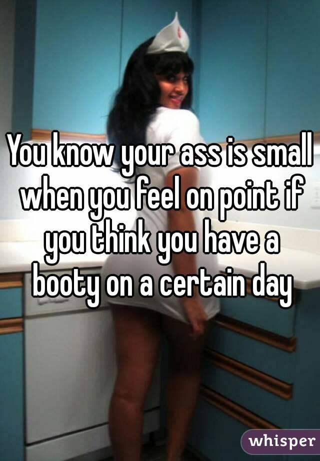You know your ass is small when you feel on point if you think you have a booty on a certain day