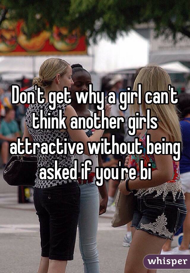 Don't get why a girl can't think another girls attractive without being asked if you're bi