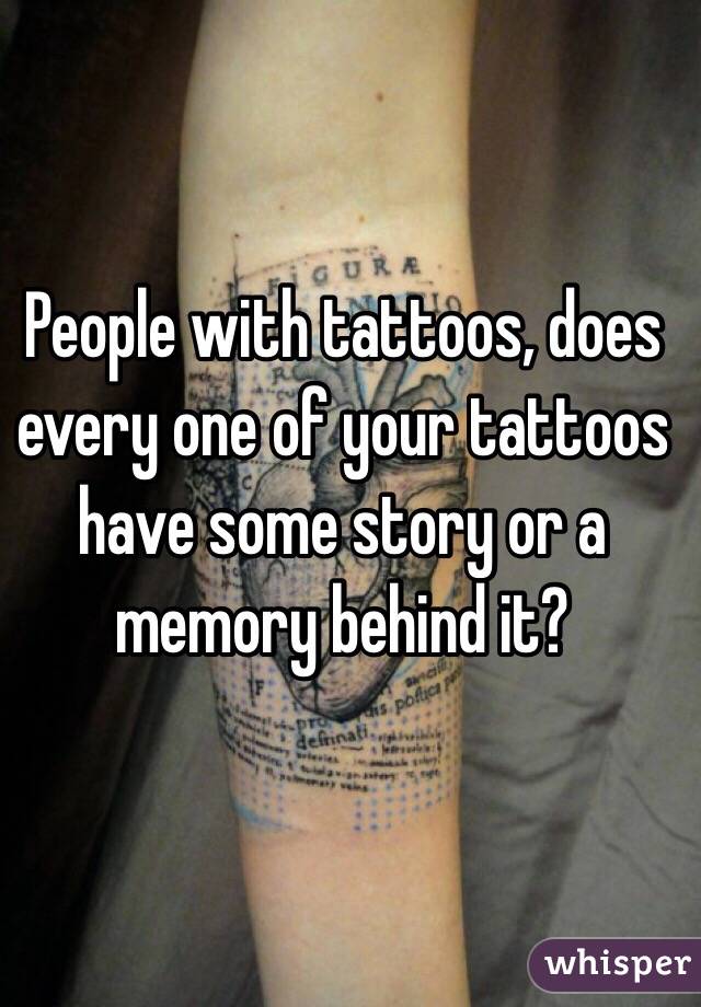 People with tattoos, does every one of your tattoos have some story or a memory behind it?