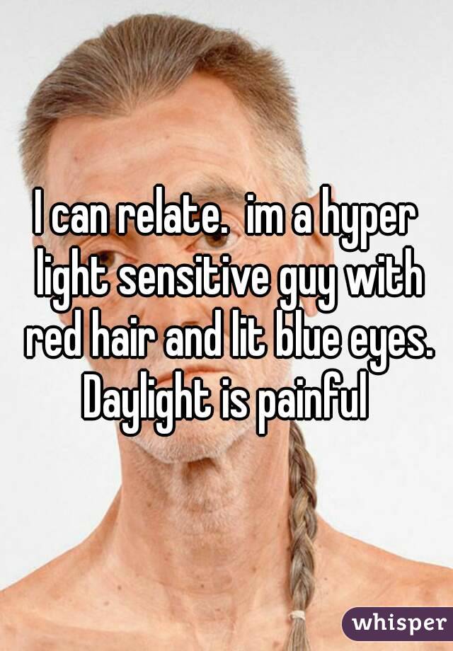 I can relate.  im a hyper light sensitive guy with red hair and lit blue eyes. Daylight is painful 