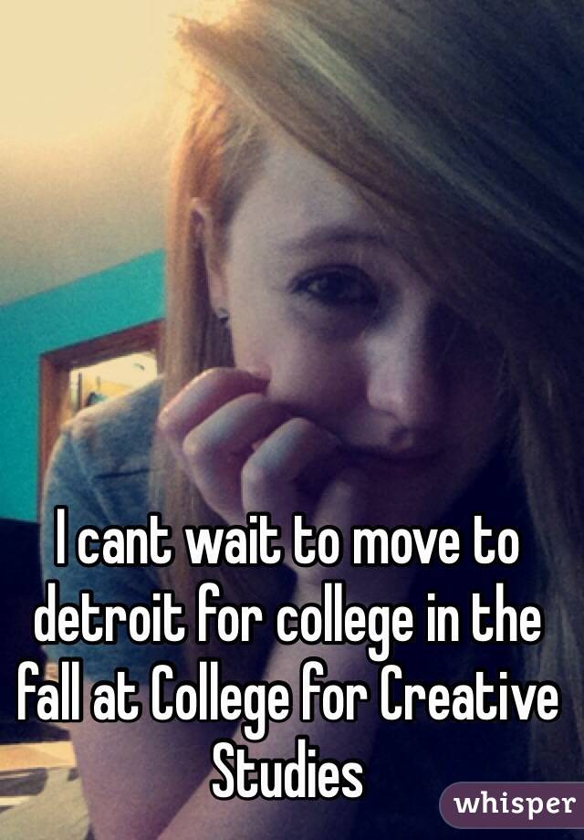 I cant wait to move to detroit for college in the fall at College for Creative Studies