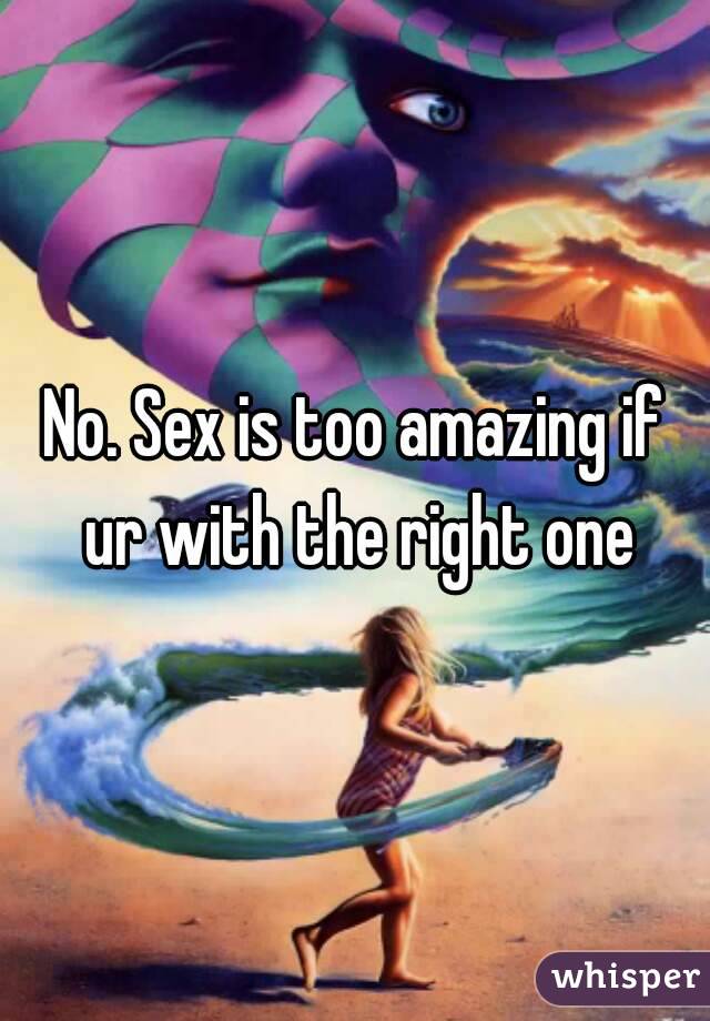 No. Sex is too amazing if ur with the right one