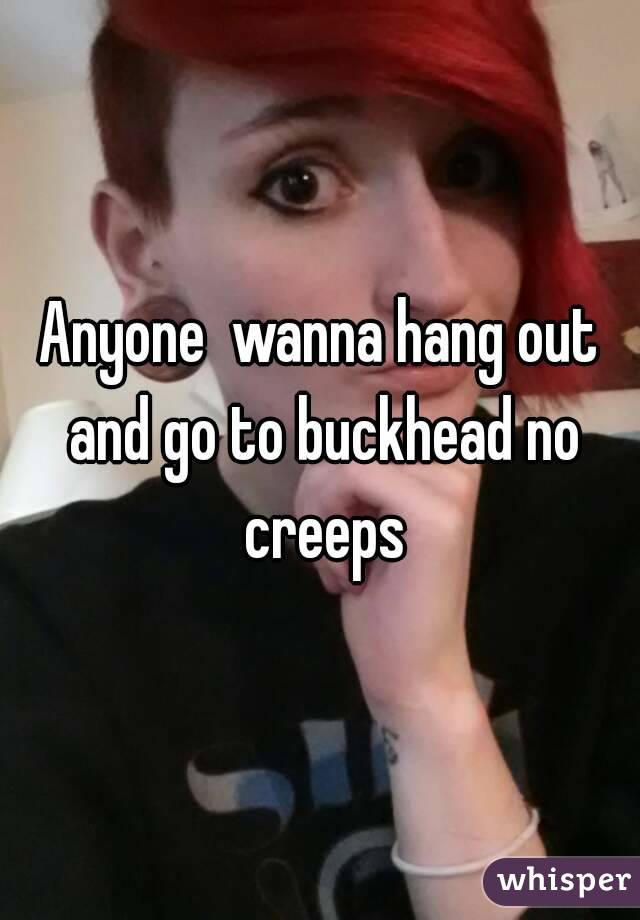 Anyone  wanna hang out and go to buckhead no creeps