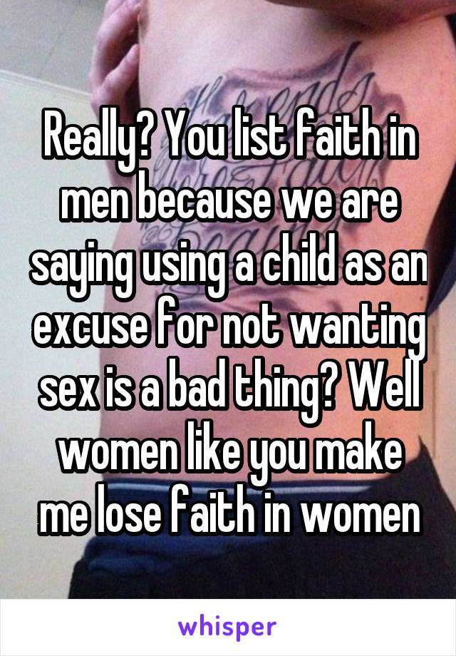 Really? You list faith in men because we are saying using a child as an excuse for not wanting sex is a bad thing? Well women like you make me lose faith in women