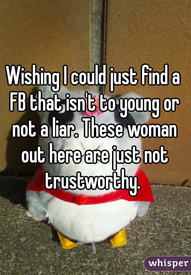 Wishing I could just find a FB that isn't to young or not a liar. These woman out here are just not trustworthy. 