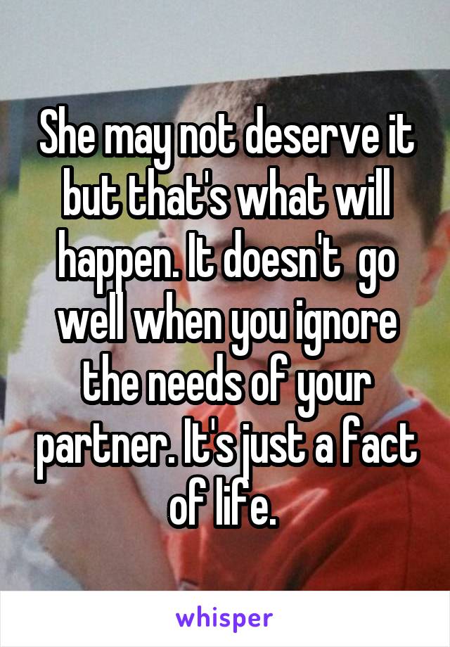 She may not deserve it but that's what will happen. It doesn't  go well when you ignore the needs of your partner. It's just a fact of life. 