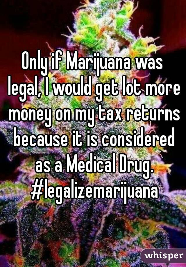 Only if Marijuana was legal, I would get lot more money on my tax returns because it is considered as a Medical Drug. #legalizemarijuana