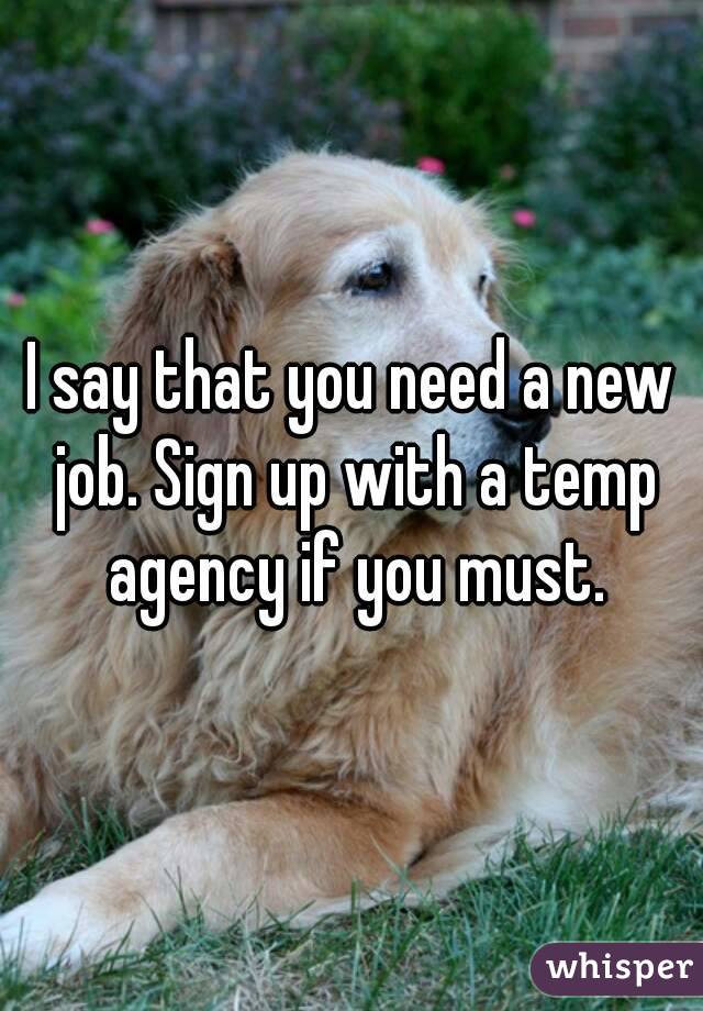 I say that you need a new job. Sign up with a temp agency if you must.