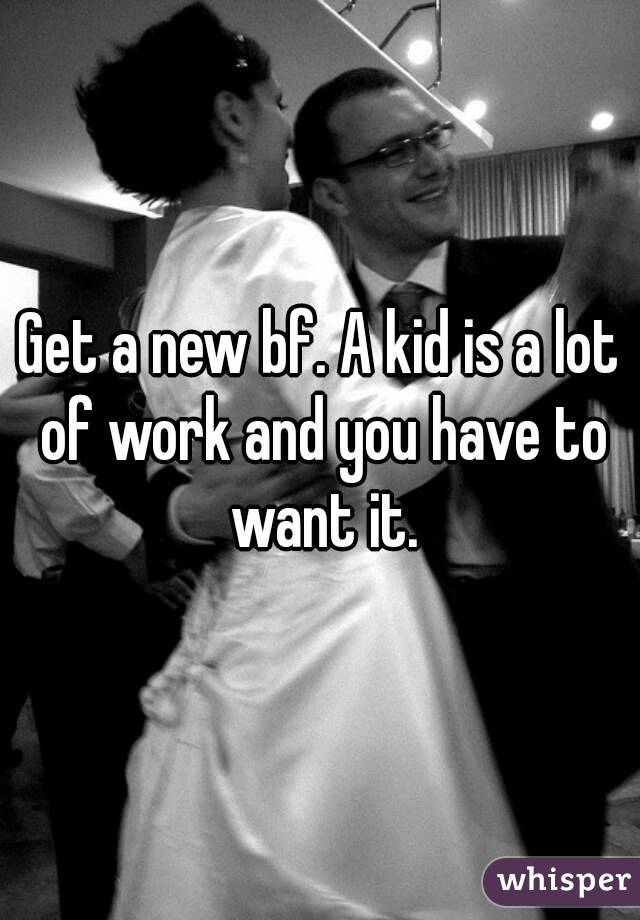 Get a new bf. A kid is a lot of work and you have to want it.