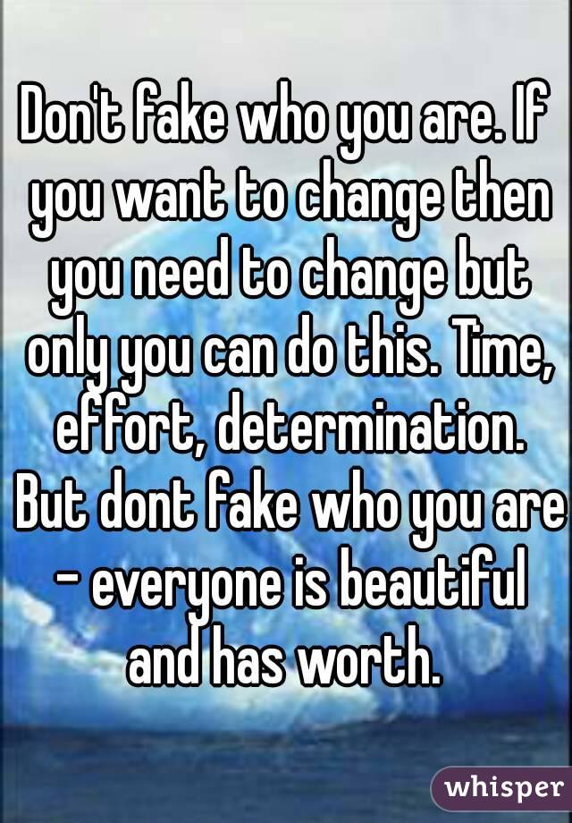 Don't fake who you are. If you want to change then you need to change but only you can do this. Time, effort, determination. But dont fake who you are - everyone is beautiful and has worth. 