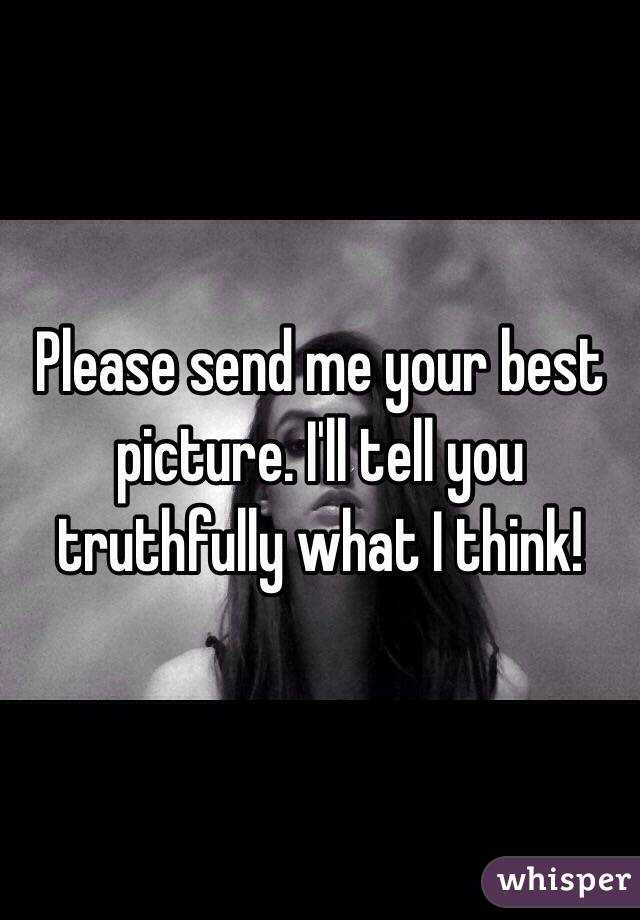 Please send me your best picture. I'll tell you truthfully what I think!