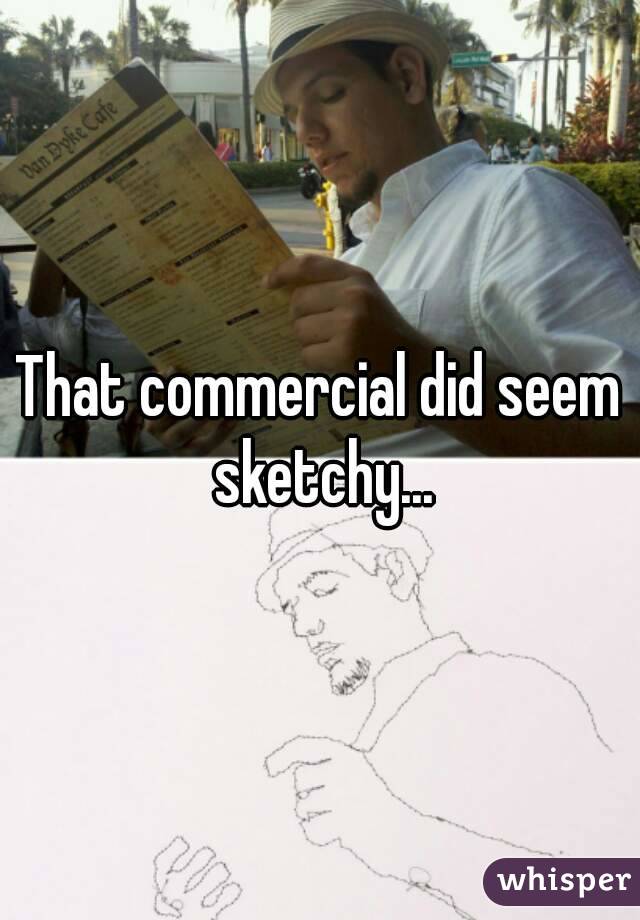That commercial did seem sketchy...