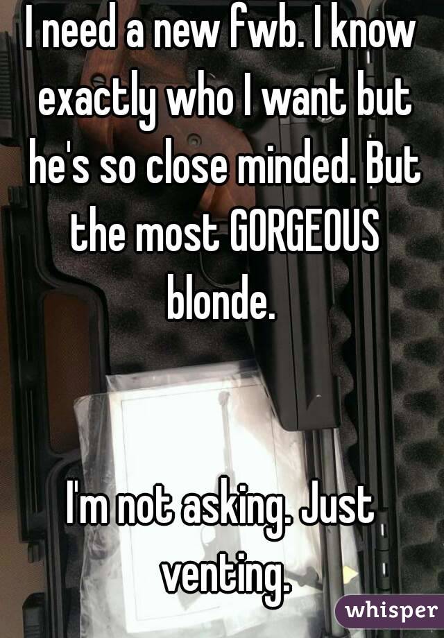 I need a new fwb. I know exactly who I want but he's so close minded. But the most GORGEOUS blonde. 


I'm not asking. Just venting.