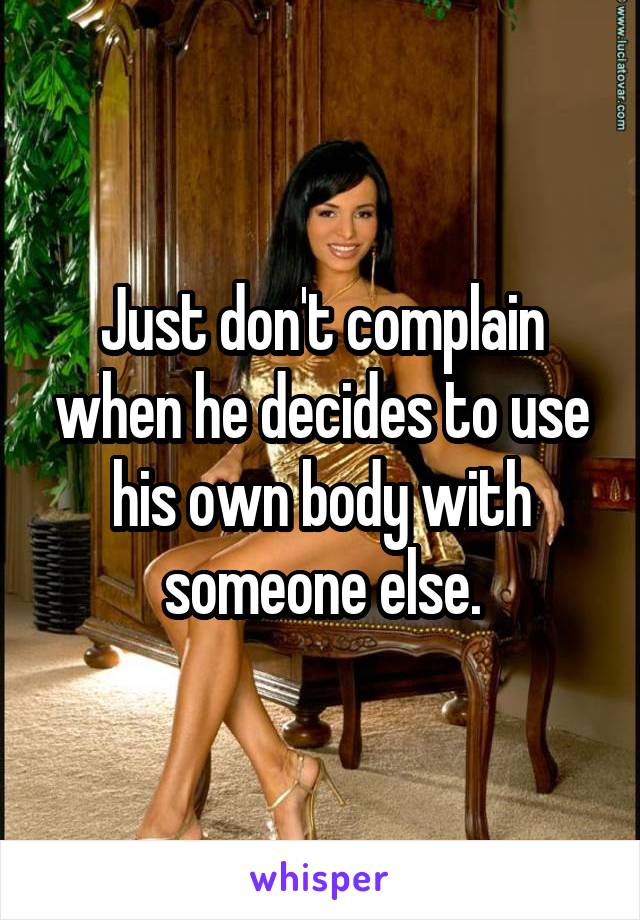 Just don't complain when he decides to use his own body with someone else.