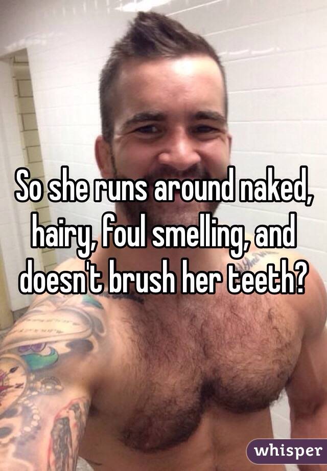 So she runs around naked, hairy, foul smelling, and doesn't brush her teeth?