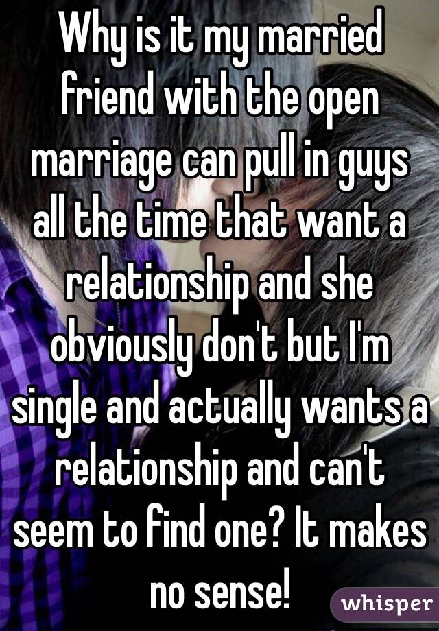 Why is it my married friend with the open marriage can pull in guys all the time that want a relationship and she obviously don't but I'm single and actually wants a relationship and can't seem to find one? It makes no sense!