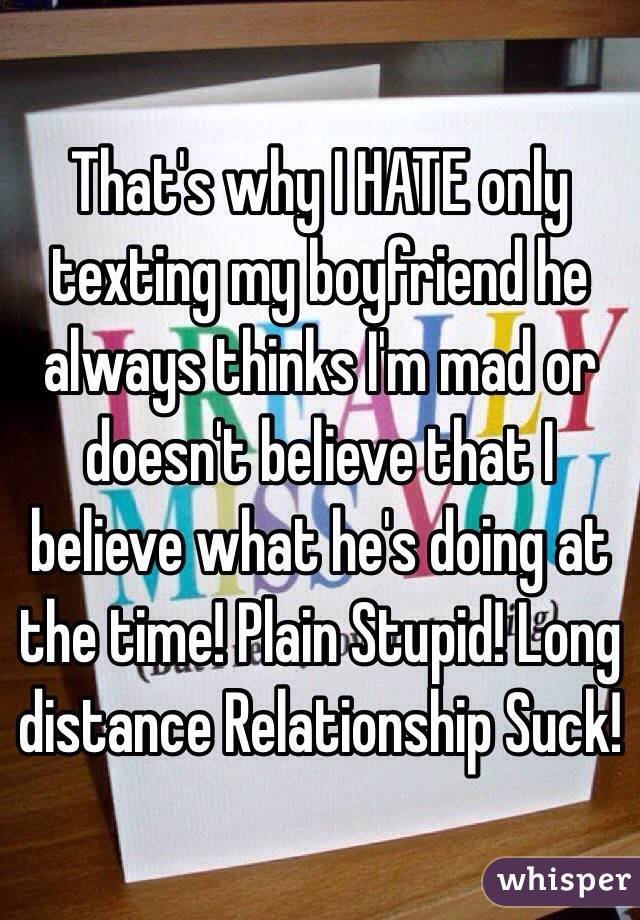 That's why I HATE only texting my boyfriend he always thinks I'm mad or doesn't believe that I believe what he's doing at the time! Plain Stupid! Long distance Relationship Suck!