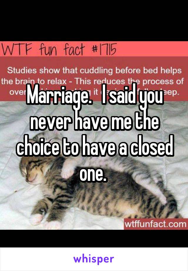 Marriage.   I said you never have me the choice to have a closed one. 