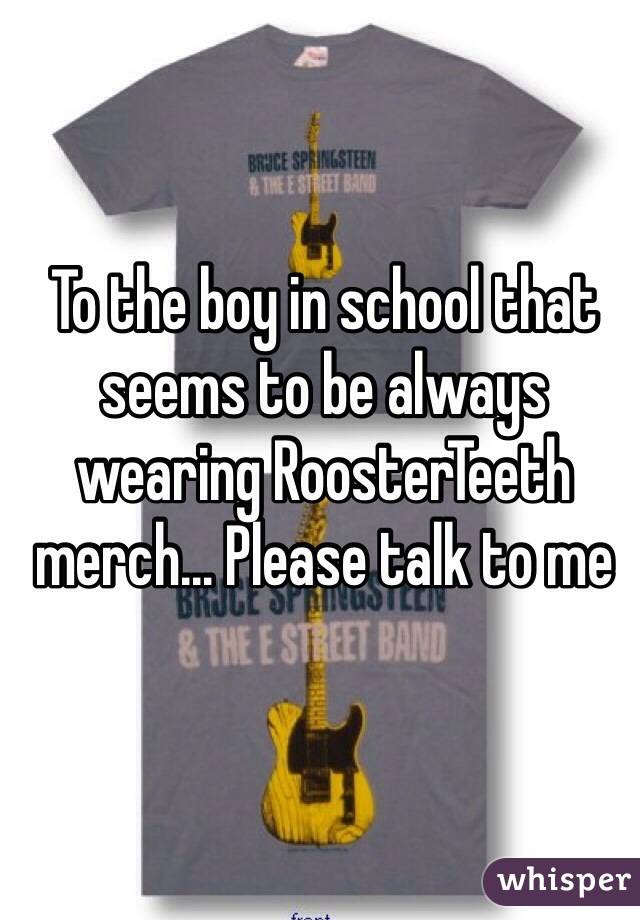 To the boy in school that seems to be always wearing RoosterTeeth merch... Please talk to me