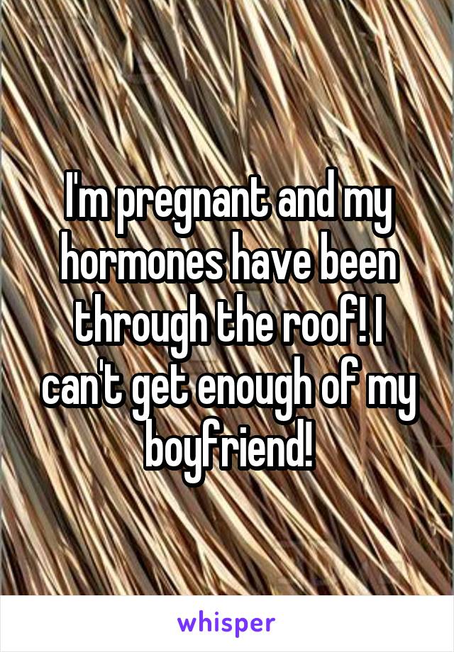 I'm pregnant and my hormones have been through the roof! I can't get enough of my boyfriend!