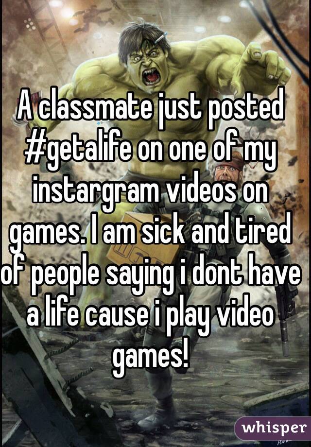 A classmate just posted #getalife on one of my instargram videos on games. I am sick and tired of people saying i dont have a life cause i play video games!