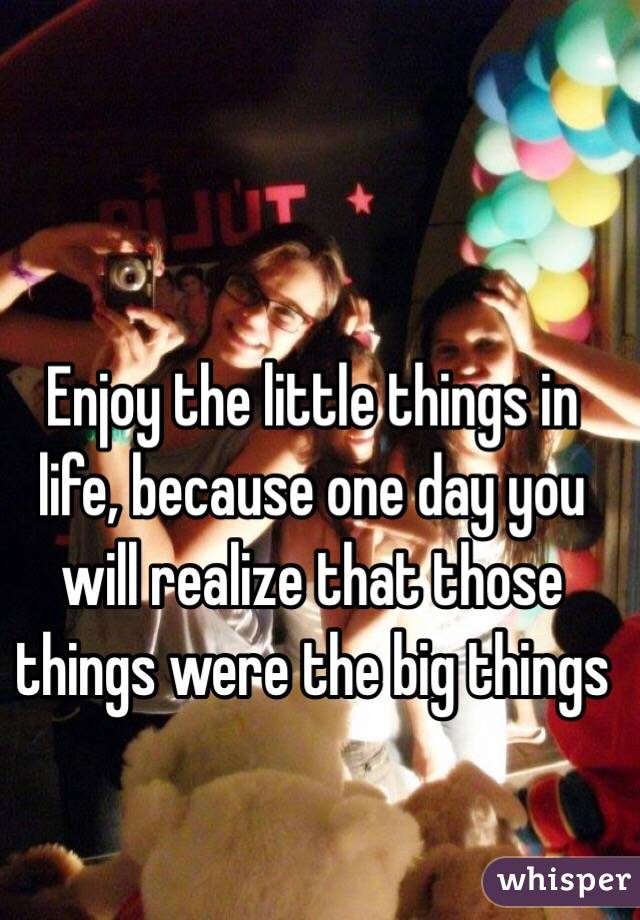 Enjoy the little things in life, because one day you will realize that those things were the big things