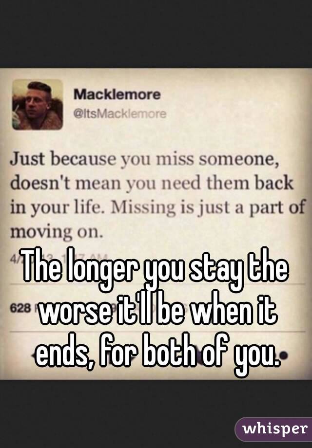 The longer you stay the worse it'll be when it ends, for both of you.